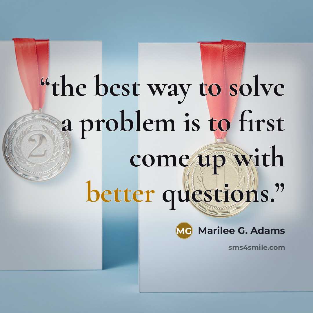 “the best way to solve a problem is to first come up with better questions.” quote by Marilee G. Adams