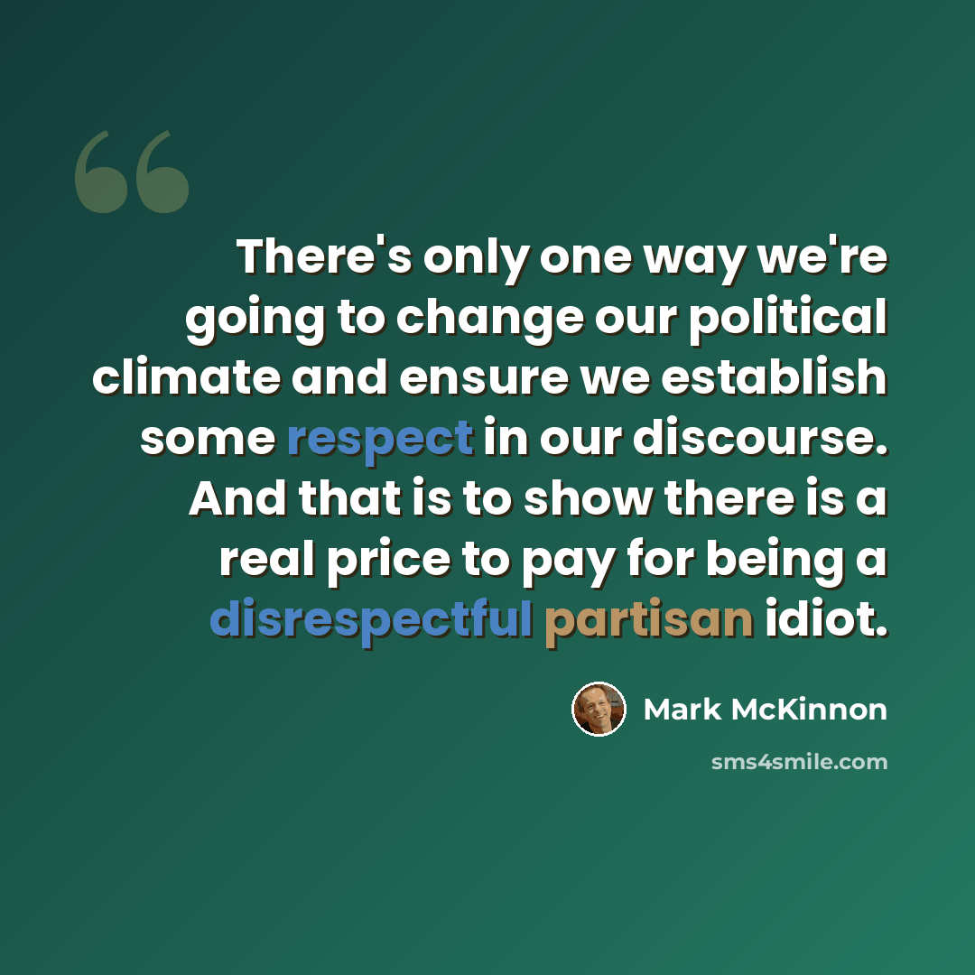 “There's only one way we're going to change our political climate and ensure we establish some respect in our discourse. And that is to show there is a real price to pay for being a disrespectful partisan idiot.” quote by Mark McKinnon