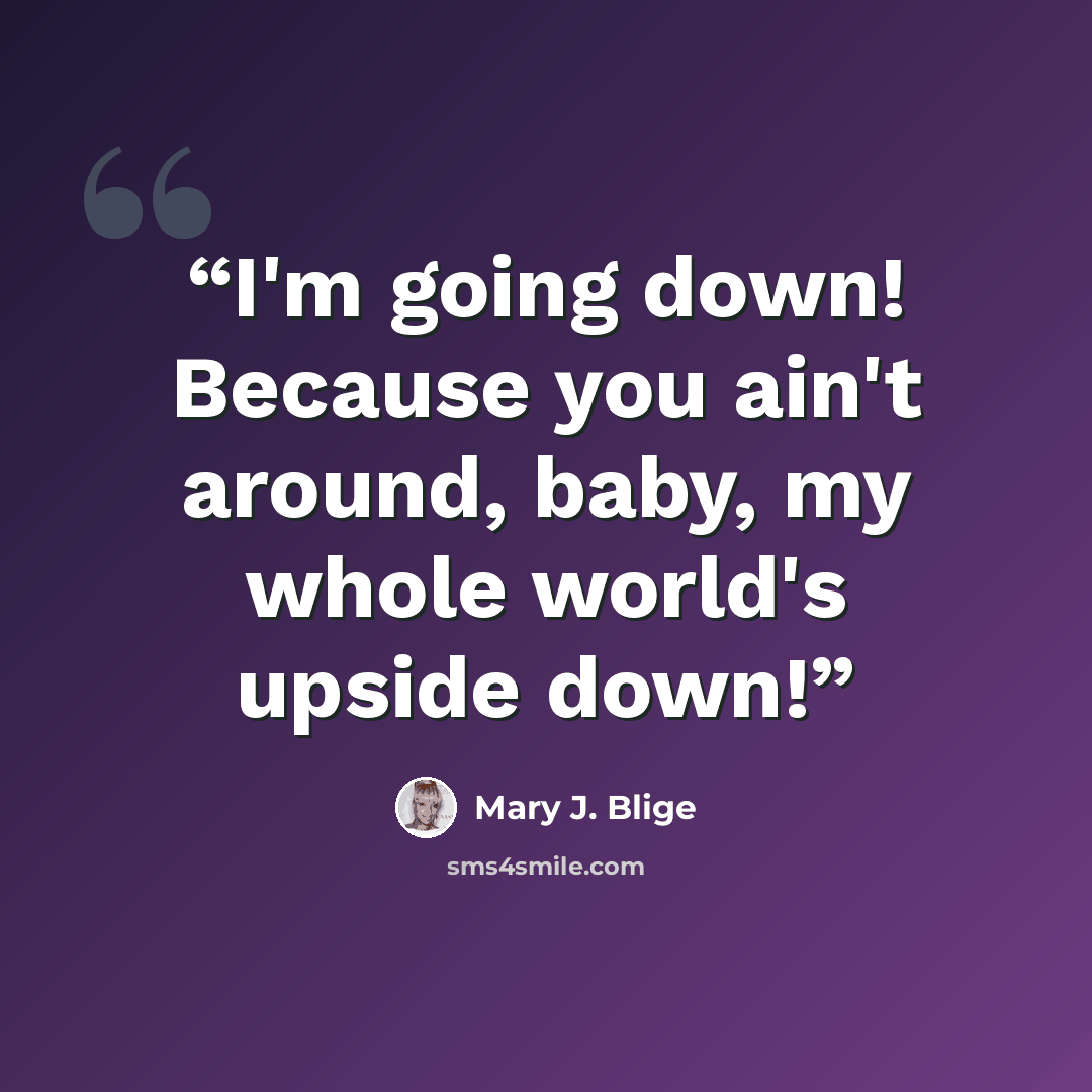“I'm going down! Because you ain't around, baby, my whole world's upside down!” quote by Mary J. Blige