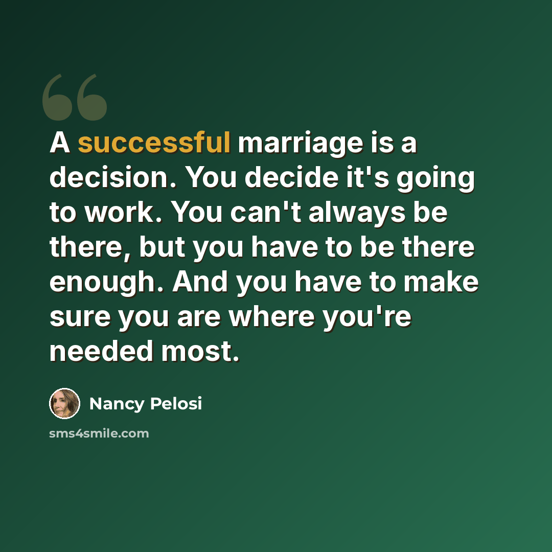 “A successful marriage is a decision. You decide it's going to work. You can't always be there, but you have to be there enough. And you have to make sure you are where you're needed most.” quote by Nancy Pelosi