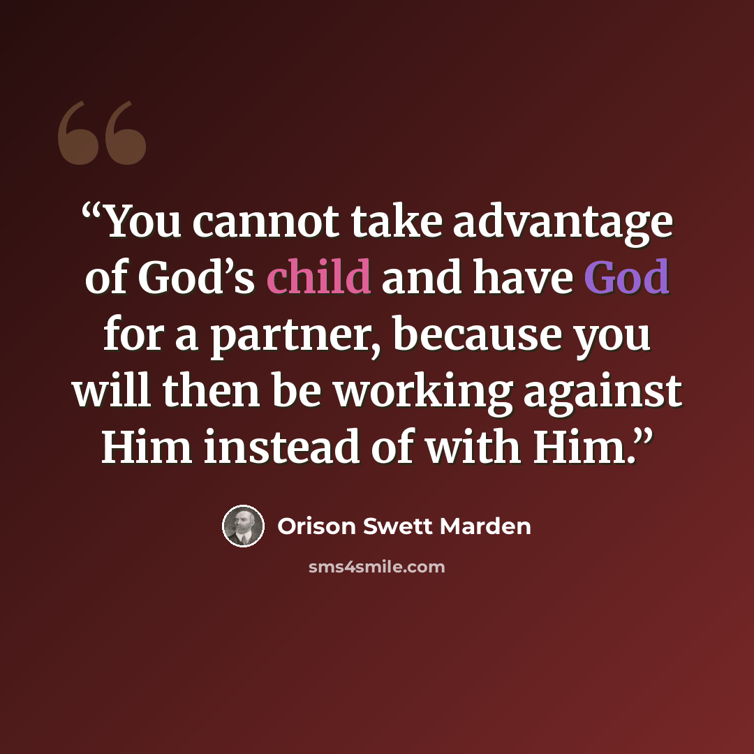 “You cannot take advantage of God’s child and have God for a partner, because you will then be working against Him instead of with Him.” quote by Orison Swett Marden