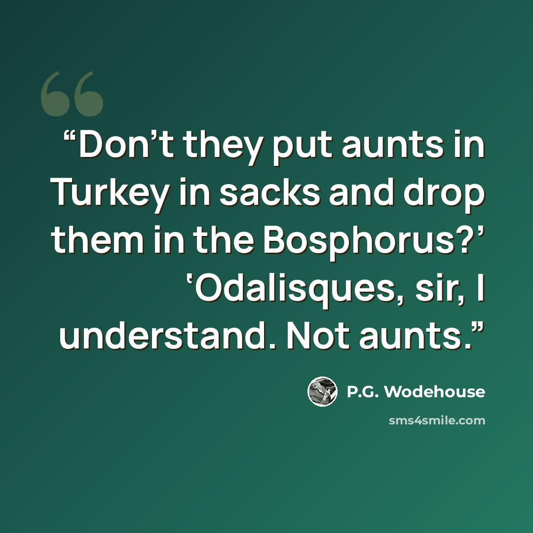 “Don’t they put aunts in Turkey in sacks and drop them in the Bosphorus?’ ‘Odalisques, sir, I understand. Not aunts.” quote by P.G. Wodehouse