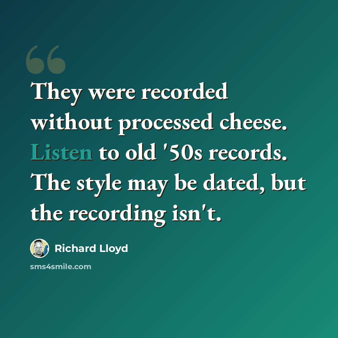 “They were recorded without processed cheese. Listen to old '50s records. The style may be dated, but the recording isn't.” quote by Richard Lloyd