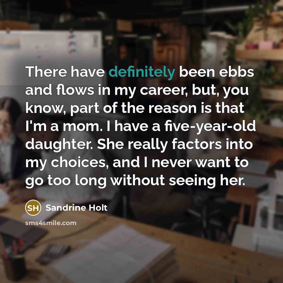“There have definitely been ebbs and flows in my career, but, you know, part of the reason is that I'm a mom. I have a five-year-old daughter. She really factors into my choices, and I never want to go too long without seeing her.” quote by Sandrine Holt