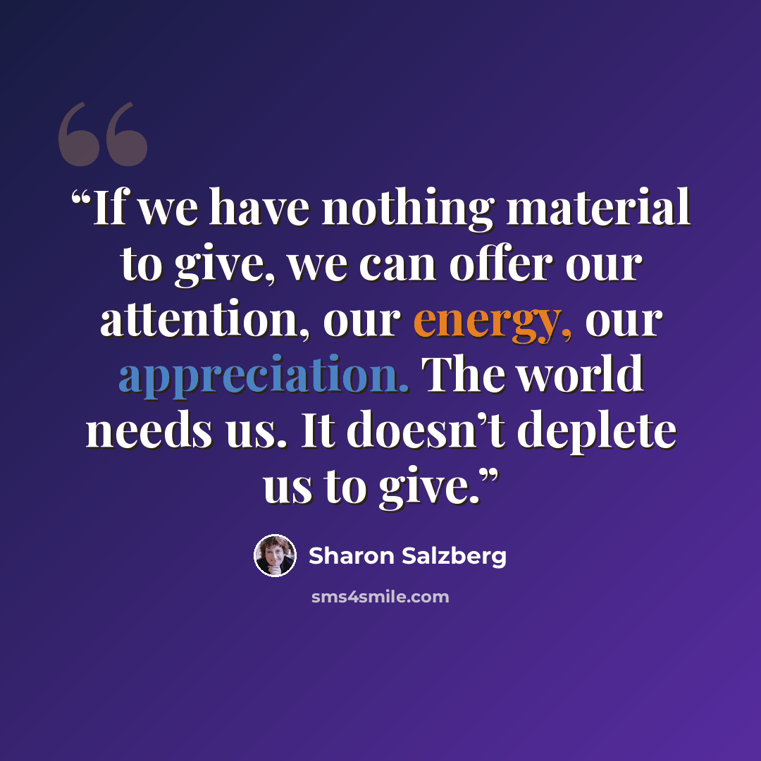 “If we have nothing material to give, we can offer our attention, our energy, our appreciation. The world needs us. It doesn’t deplete us to give.” quote by Sharon Salzberg