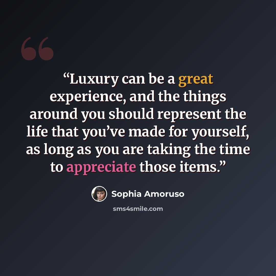 “Luxury can be a great experience, and the things around you should represent the life that you’ve made for yourself, as long as you are taking the time to appreciate those items.” quote by Sophia Amoruso