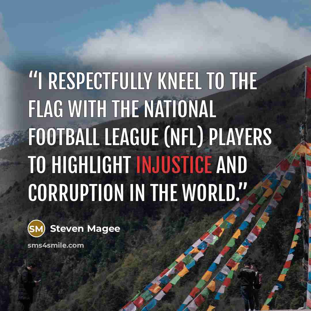 “I respectfully kneel to the flag with the National Football League (NFL) players to highlight injustice and corruption in the world.” quote by Steven Magee