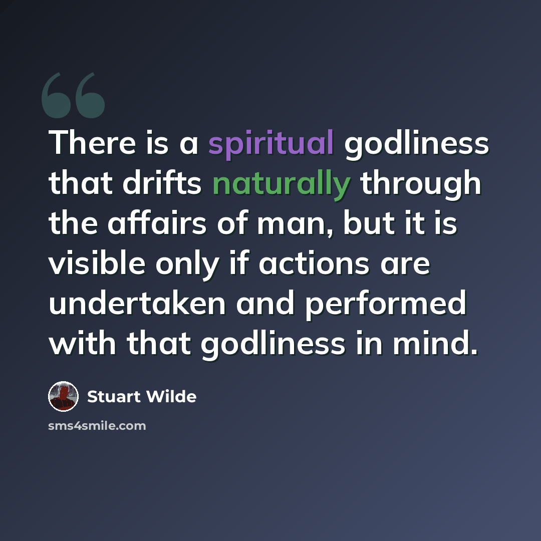 “There is a spiritual godliness that drifts naturally through the affairs of man, but it is visible only if actions are undertaken and performed with that godliness in mind.” quote by Stuart Wilde