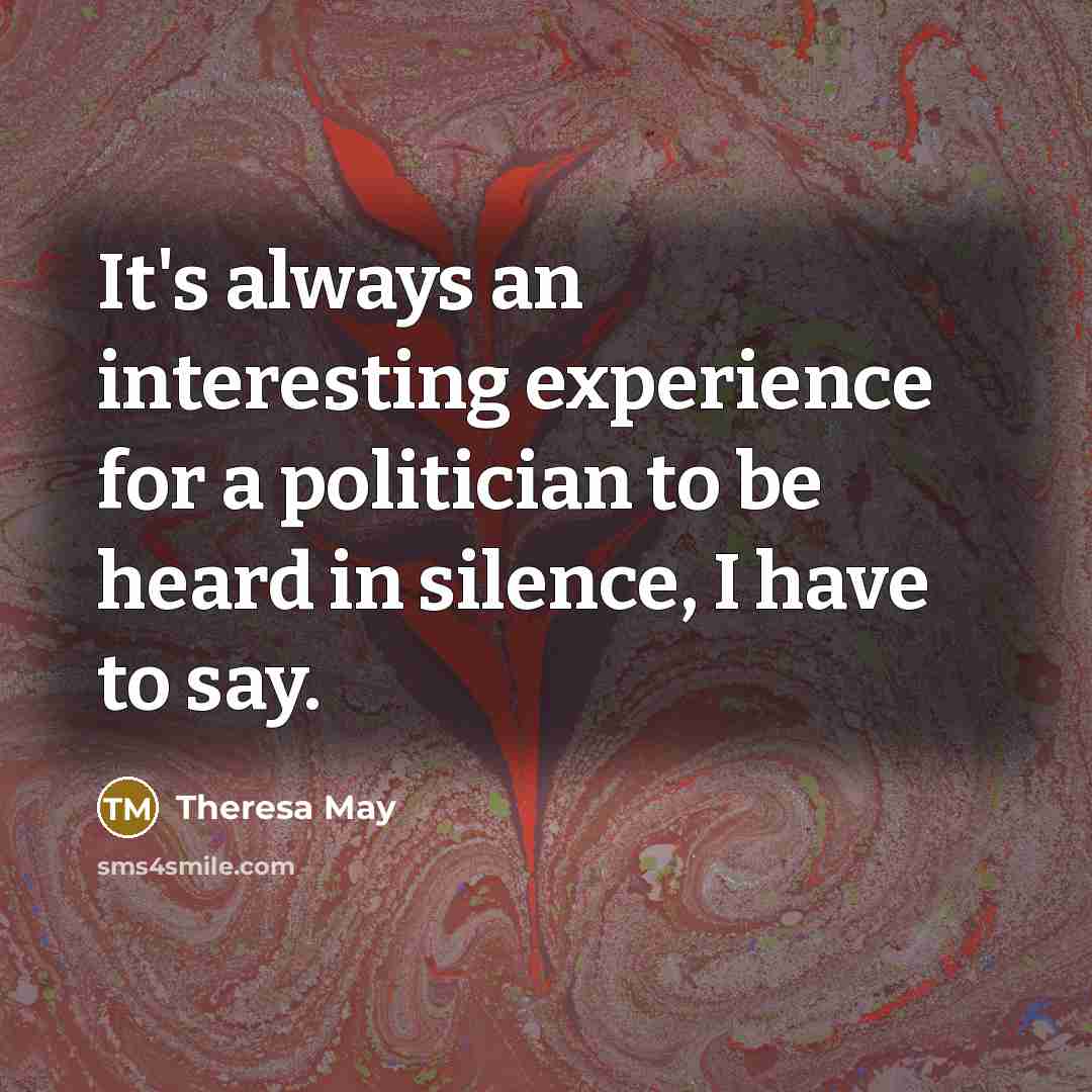 “It's always an interesting experience for a politician to be heard in silence, I have to say.” quote by Theresa May