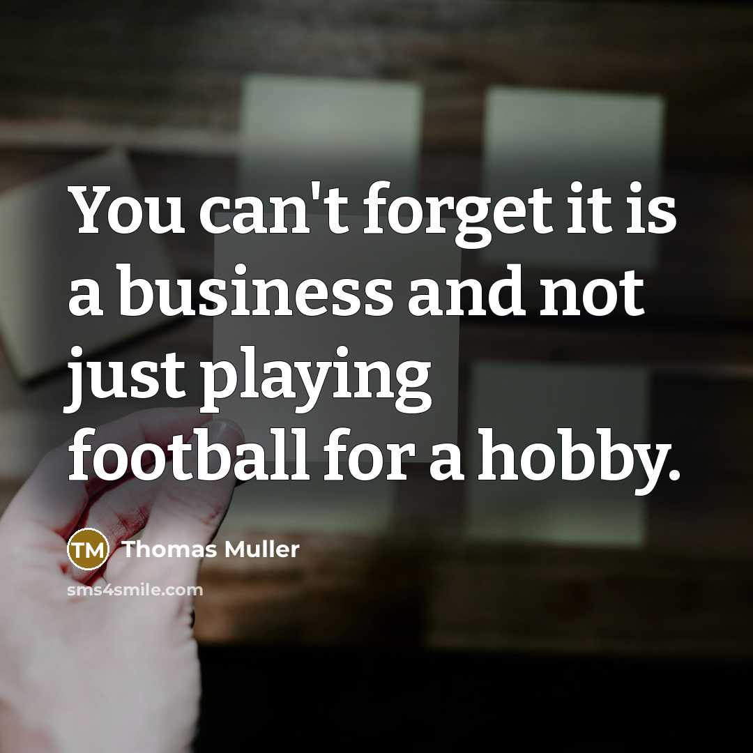 “You can't forget it is a business and not just playing football for a hobby.” quote by Thomas Muller