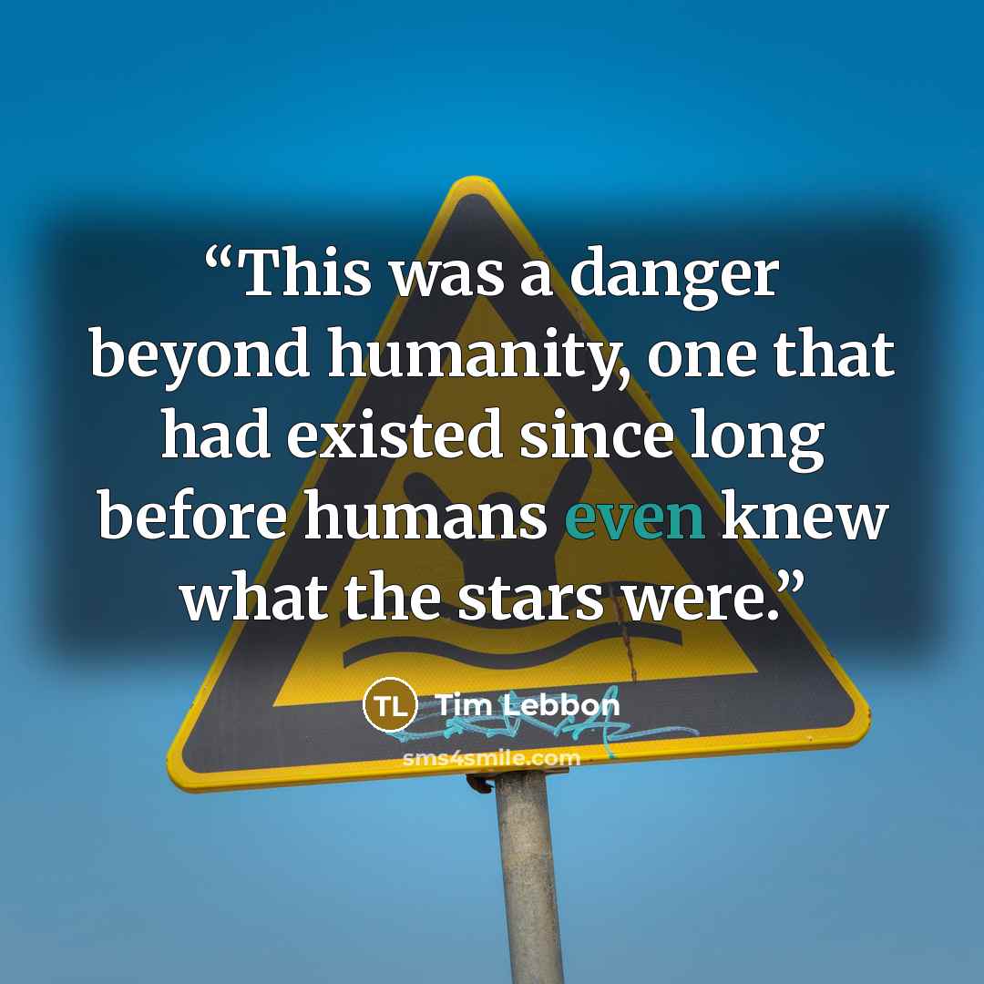 “This was a danger beyond humanity, one that had existed since long before humans even knew what the stars were.” quote by Tim Lebbon