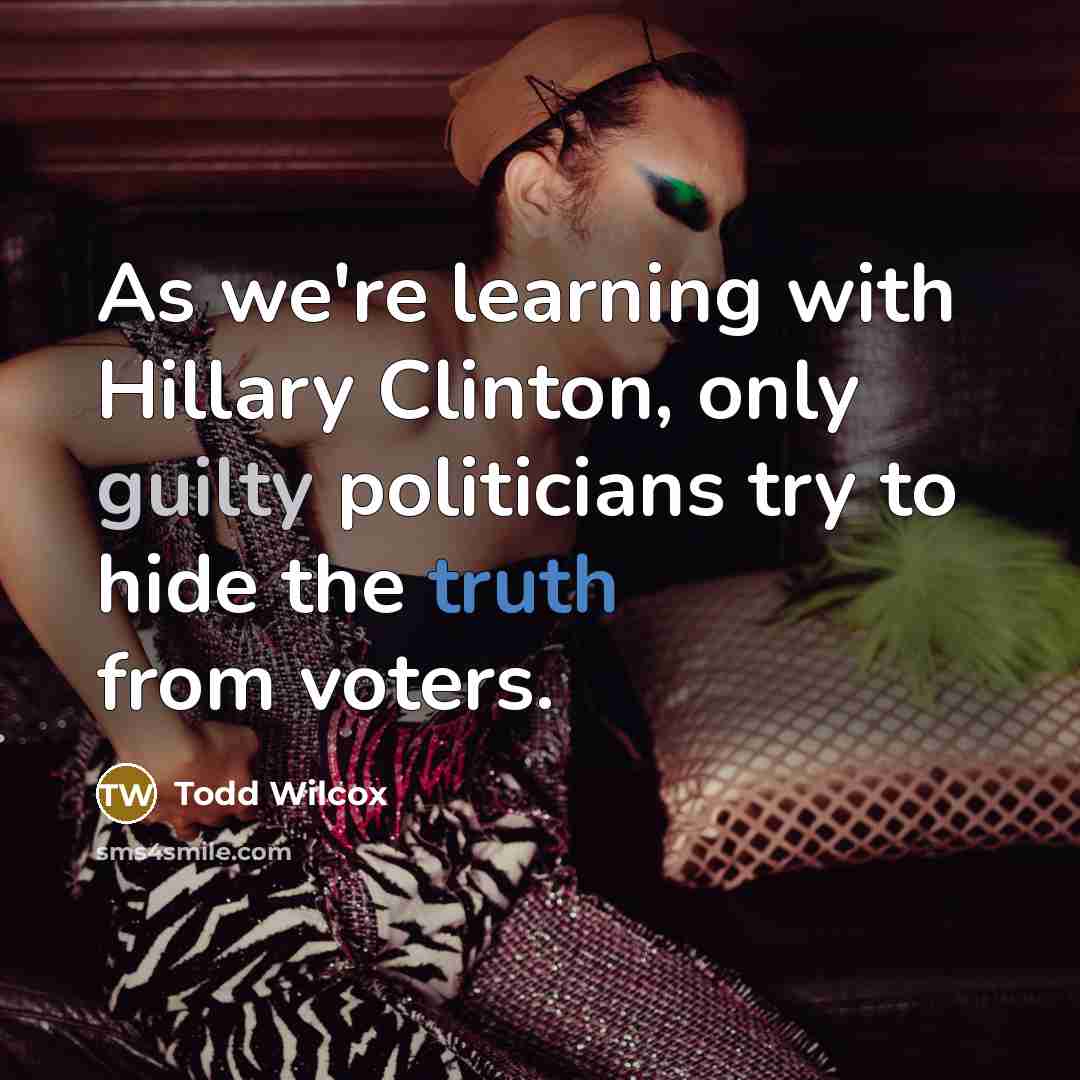 “As we're learning with Hillary Clinton, only guilty politicians try to hide the truth from voters.” quote by Todd Wilcox