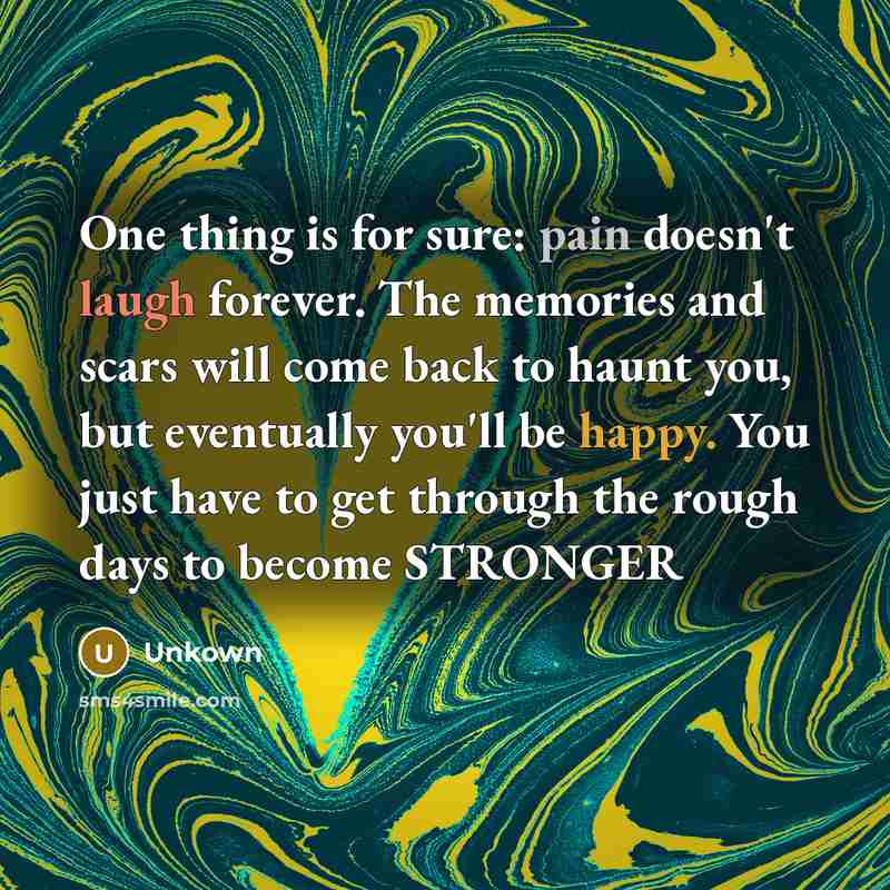 “One thing is for sure: pain doesn't laugh forever. The memories and scars will come back to haunt you, but eventually you'll be happy. You just have to get through the rough days to become STRONGER” quote by Unkown