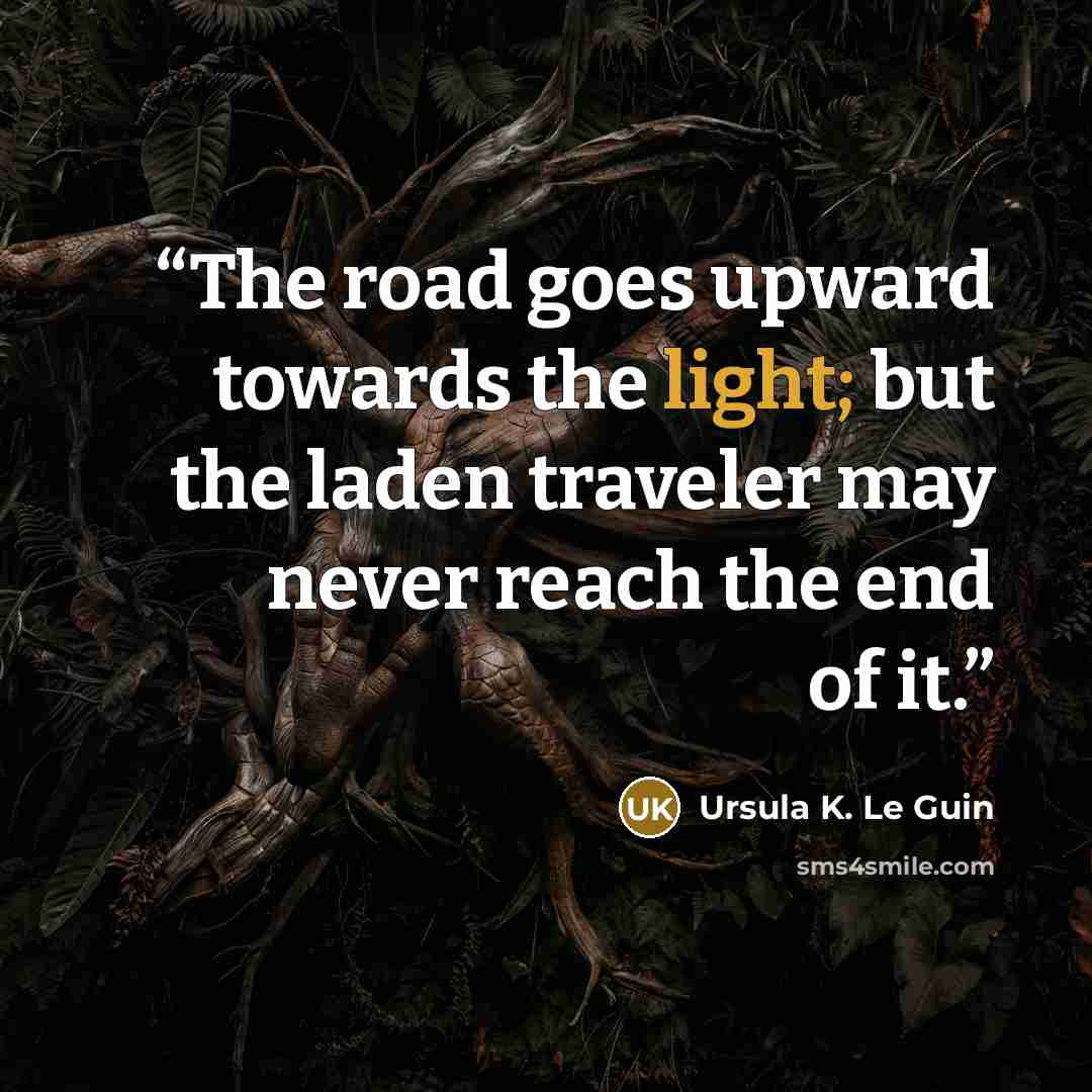 “The road goes upward towards the light; but the laden traveler may never reach the end of it.” quote by Ursula K. Le Guin