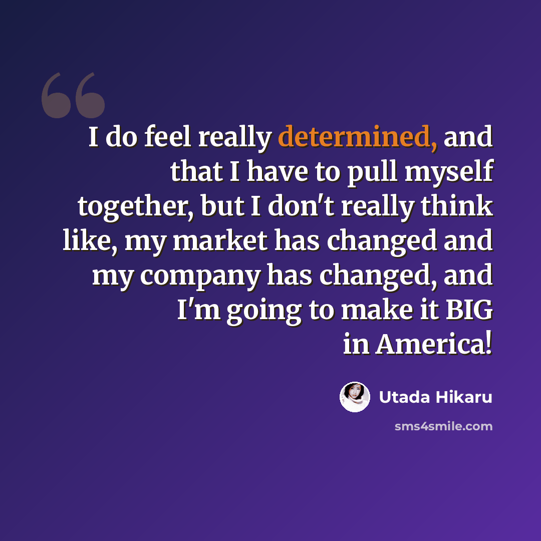“I do feel really determined, and that I have to pull myself together, but I don't really think like, my market has changed and my company has changed, and I'm going to make it BIG in America!” quote by Utada Hikaru