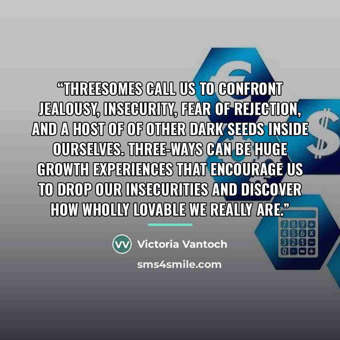 “Threesomes call us to confront jealousy, insecurity, fear of rejection, and a host of of other dark seeds inside ourselves. Three-ways can be huge growth experiences that encourage us to drop our insecurities and discover how wholly lovable we really are.” quote by Victoria Vantoch