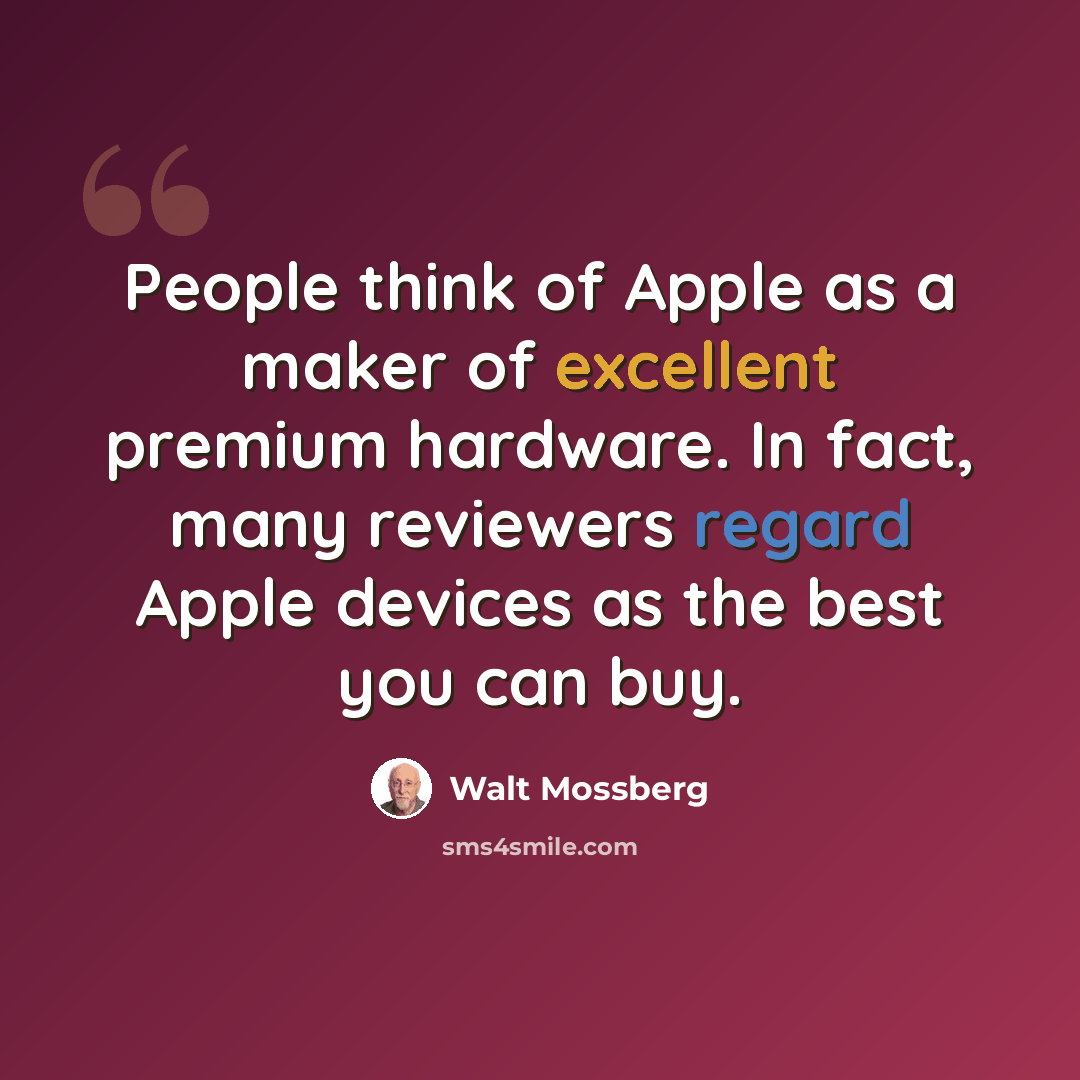 “People think of Apple as a maker of excellent premium hardware. In fact, many reviewers regard Apple devices as the best you can buy.” quote by Walt Mossberg