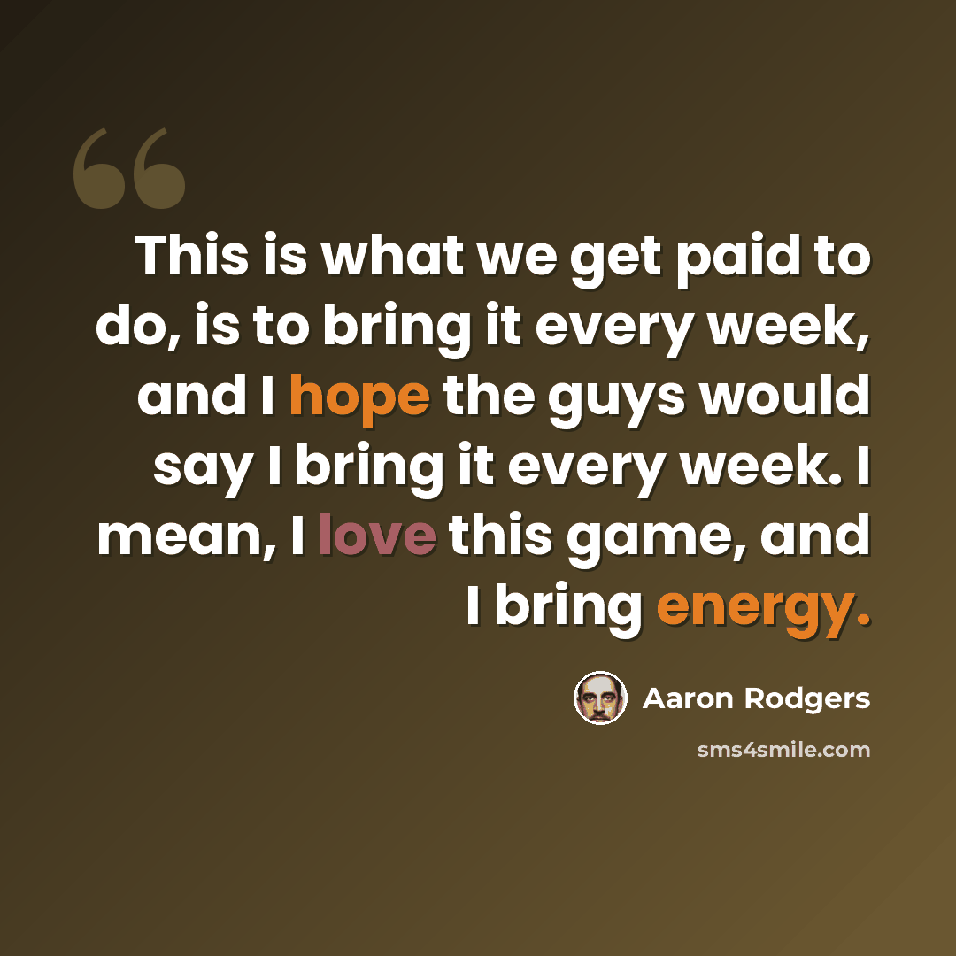 “This is what we get paid to do, is to bring it every week, and I hope the guys would say I bring it every week. I mean, I love this game, and I bring energy.” quote by Aaron Rodgers