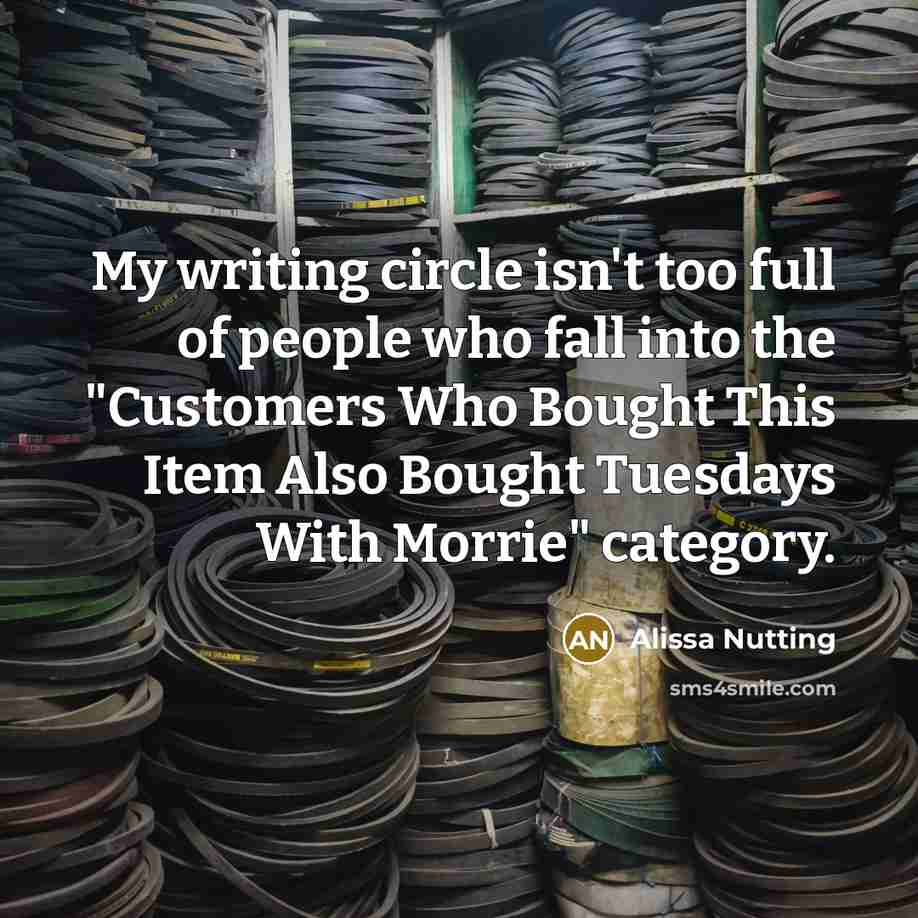 “My writing circle isn't too full of people who fall into the "Customers Who Bought This Item Also Bought Tuesdays With Morrie" category.” quote by Alissa Nutting