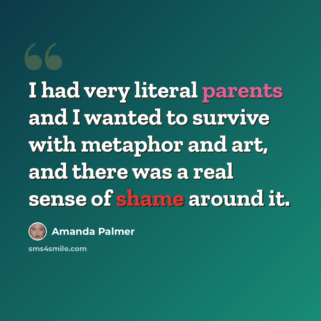 “I had very literal parents and I wanted to survive with metaphor and art, and there was a real sense of shame around it.” quote by Amanda Palmer