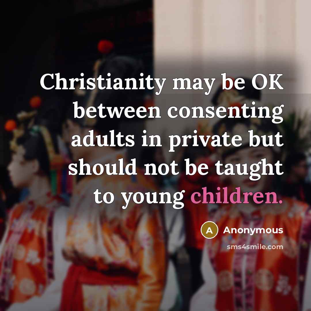 “Christianity may be OK between consenting adults in private but should not be taught to young children.” quote by Anonymous