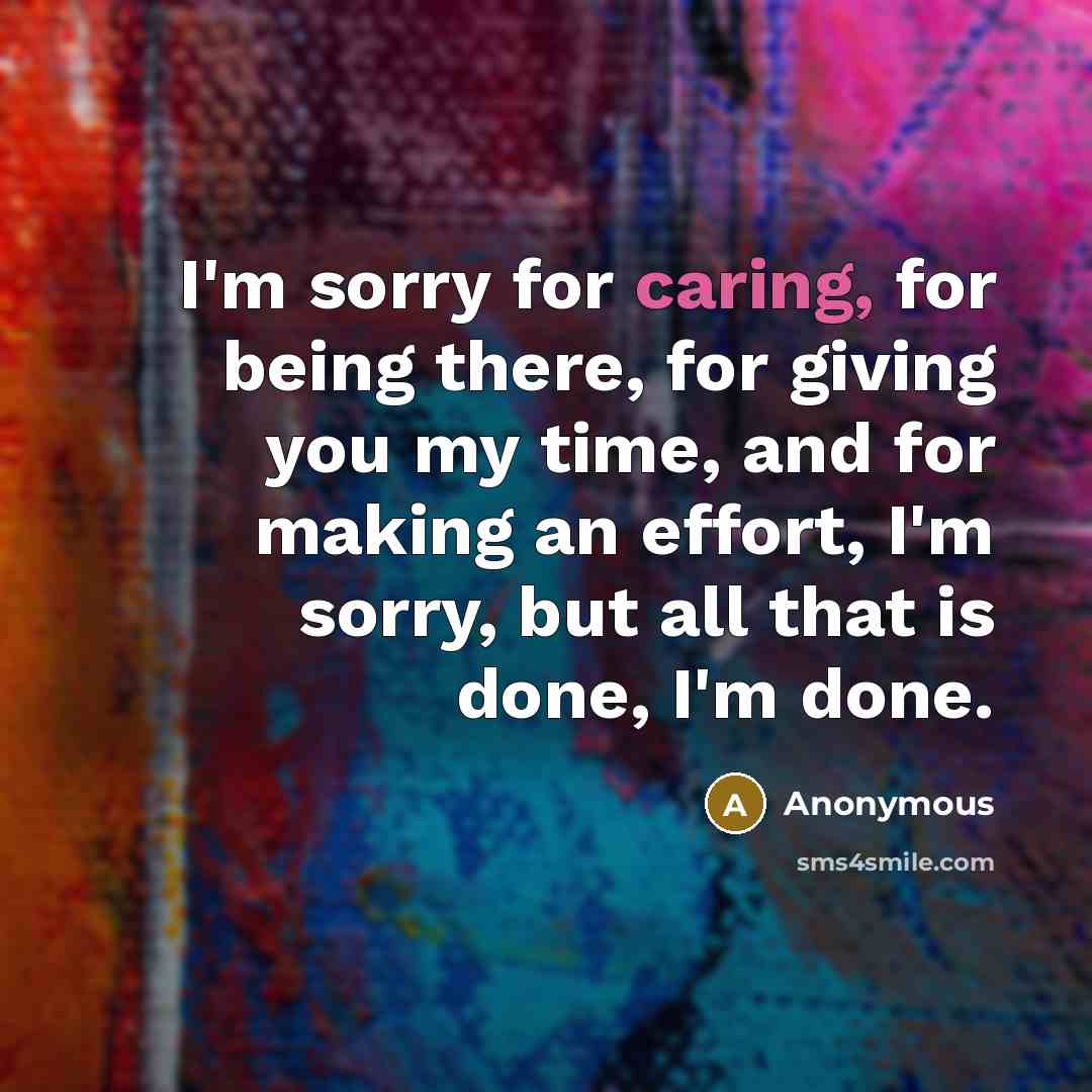 “I'm sorry for caring, for being there, for giving you my time, and for making an effort, I'm sorry, but all that is done, I'm done.” quote by Anonymous