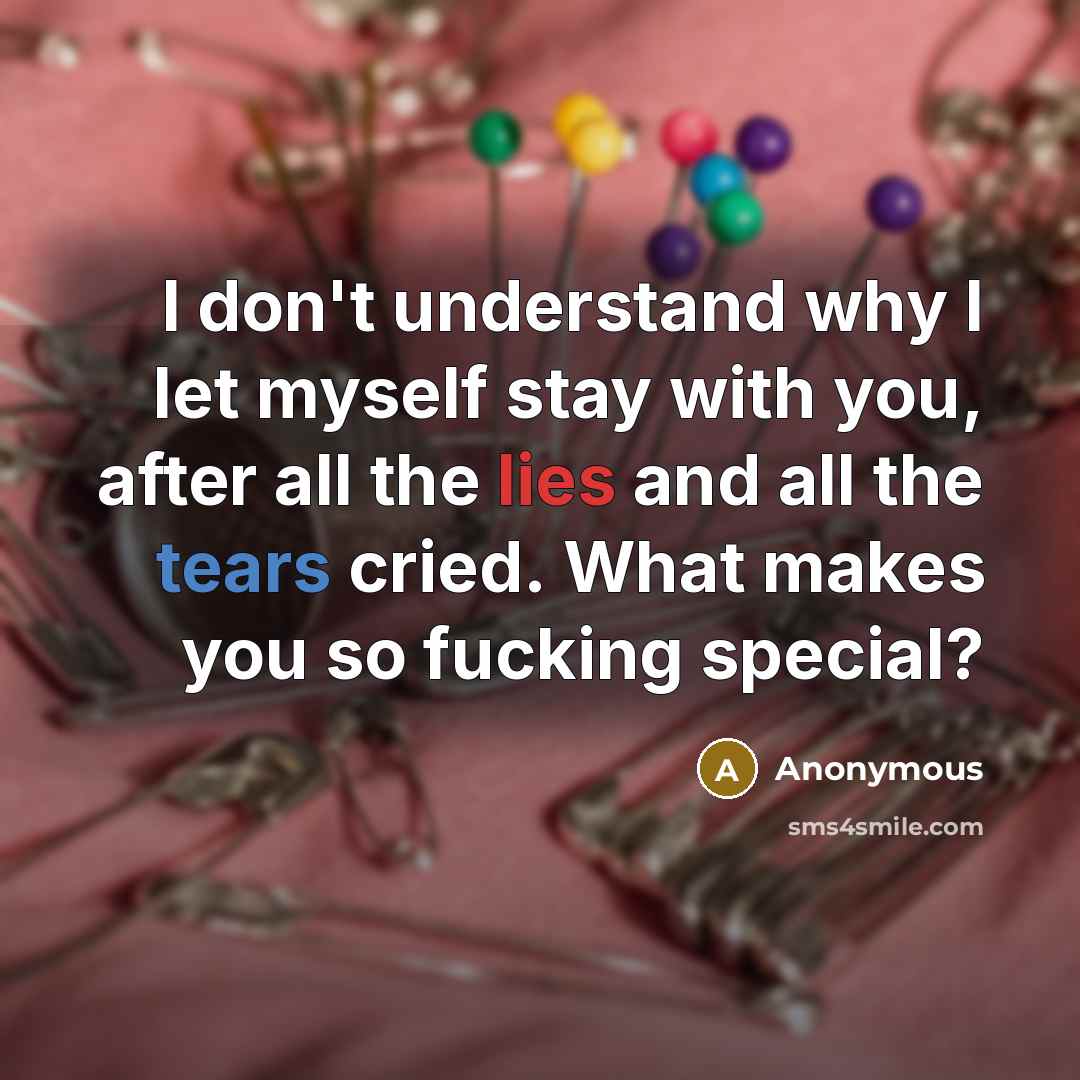 “I don't understand why I let myself stay with you, after all the lies and all the tears cried. What makes you so fucking special?” quote by Anonymous