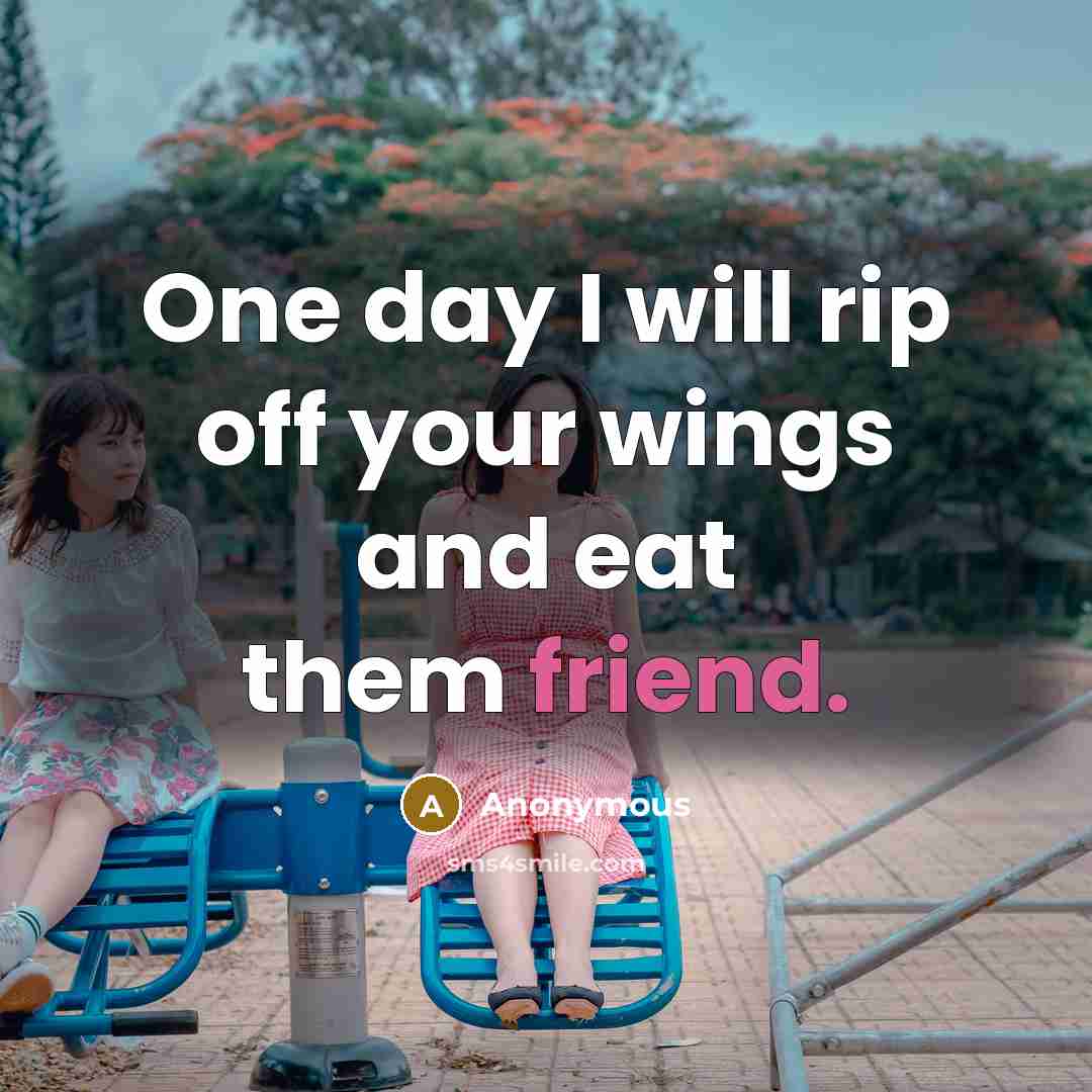 “One day I will rip off your wings and eat them friend.” quote by Anonymous