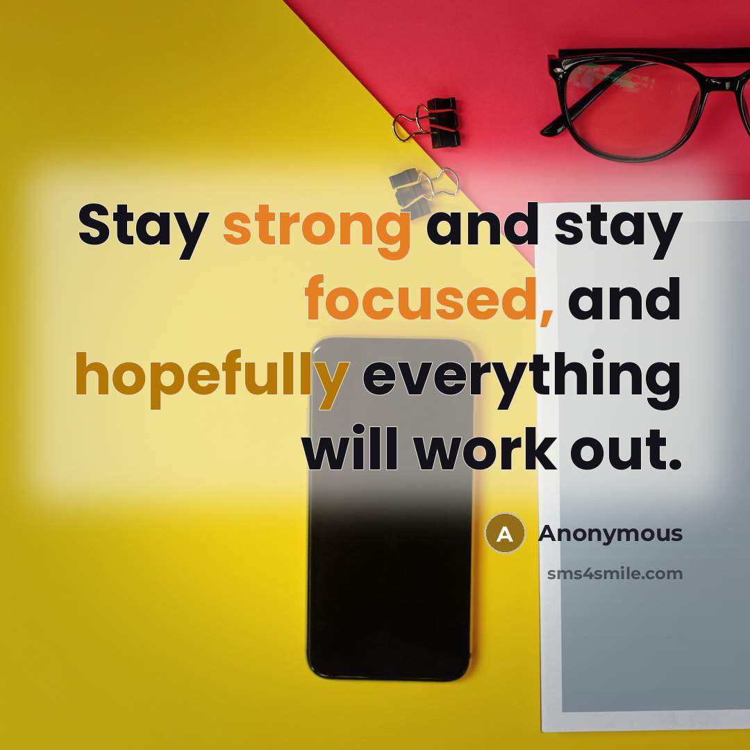 “Stay strong and stay focused, and hopefully everything will work out.” quote by Anonymous