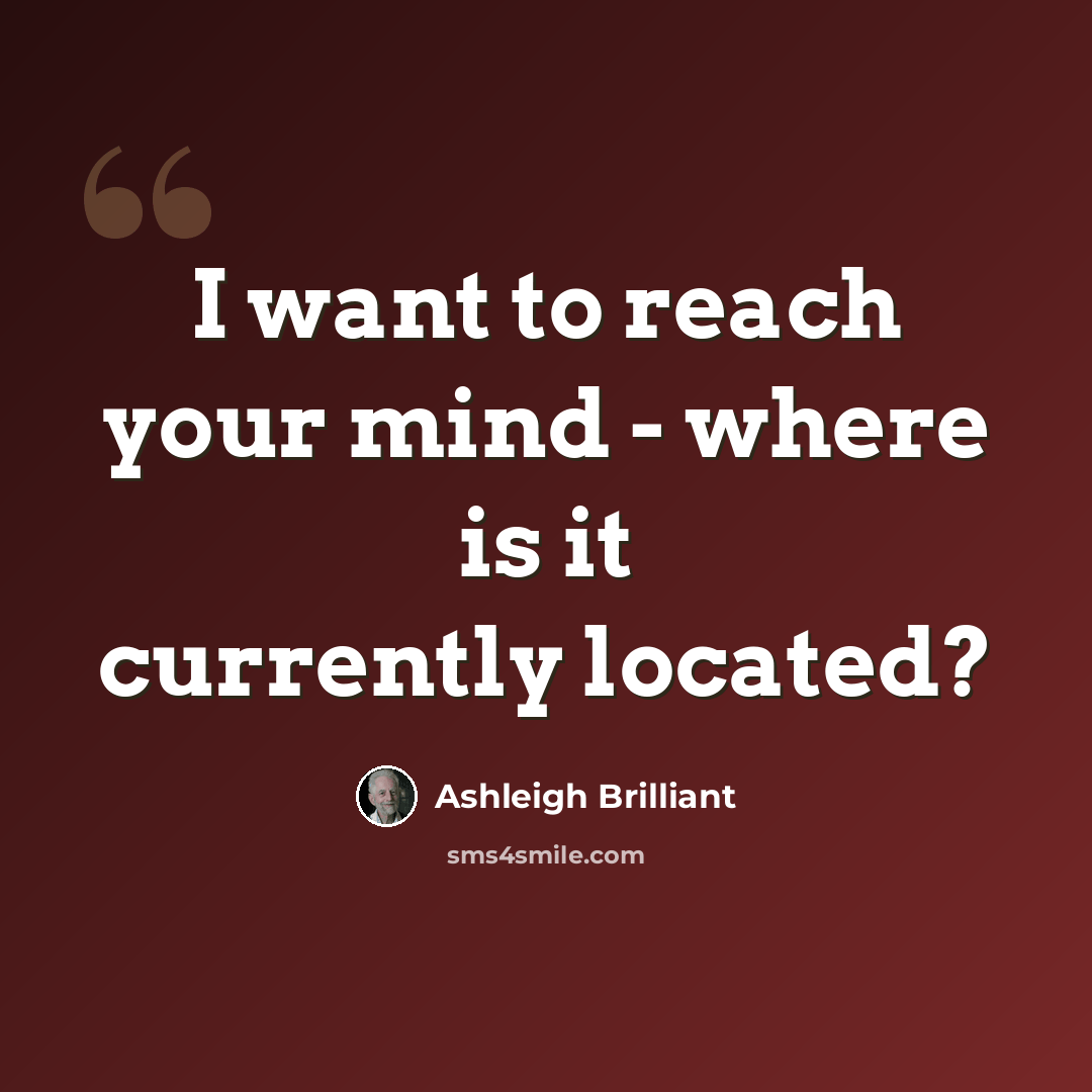 “I want to reach your mind - where is it currently located?” quote by Ashleigh Brilliant
