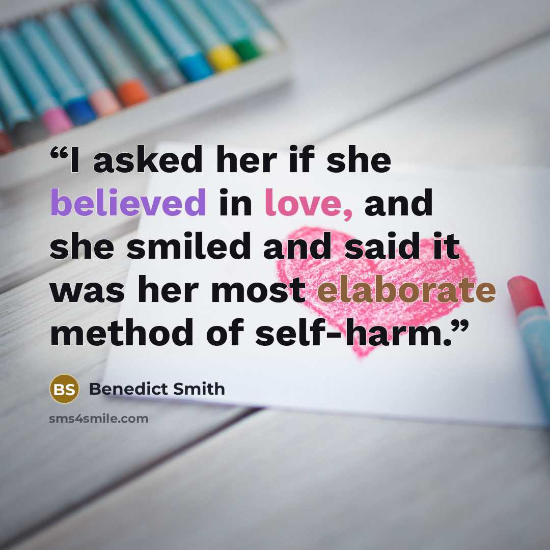 “I asked her if she believed in love, and she smiled and said it was her most elaborate method of self-harm.” quote by Benedict Smith