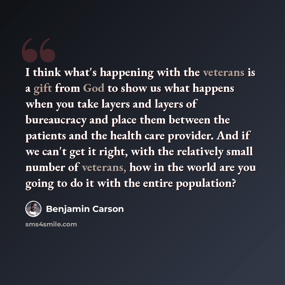 “I think what's happening with the veterans is a gift from God to show us what happens when you take layers and layers of bureaucracy and place them between the patients and the health care provider. And if we can't get it right, with the relatively small number of veterans, how in the world are…” quote by Benjamin Carson