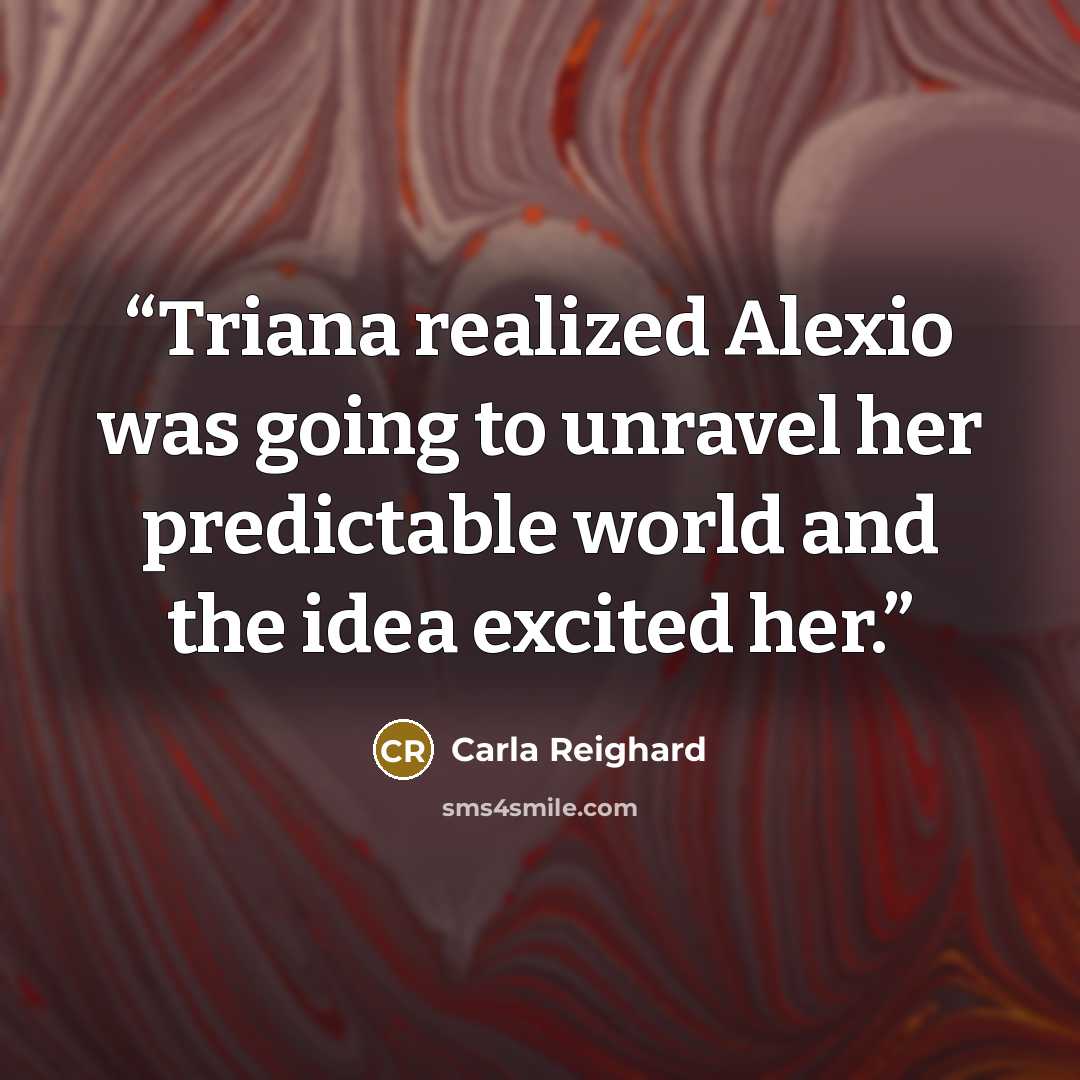 “Triana realized Alexio was going to unravel her predictable world and the idea excited her.” quote by Carla Reighard