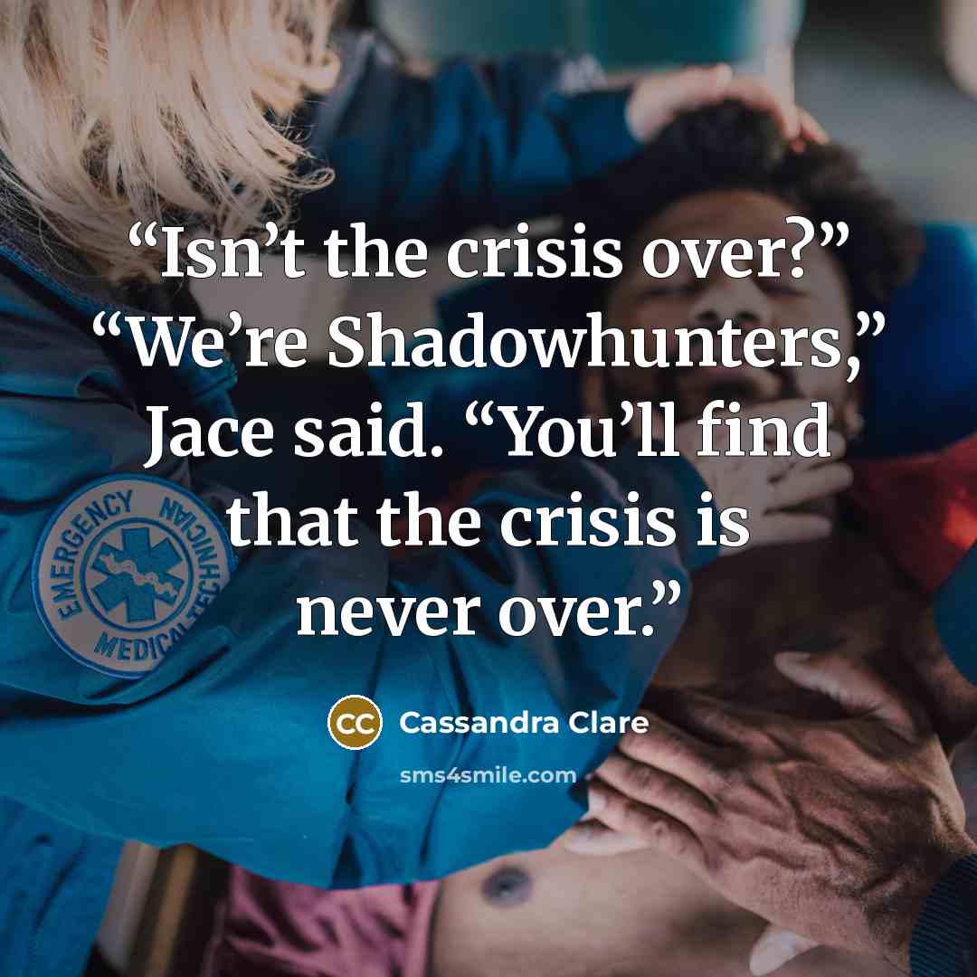 “Isn’t the crisis over?” “We’re Shadowhunters,” Jace said. “You’ll find that the crisis is never over.” quote by Cassandra Clare