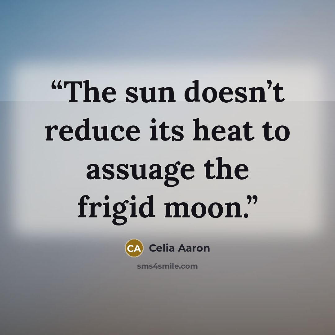 “The sun doesn’t reduce its heat to assuage the frigid moon.” quote by Celia Aaron