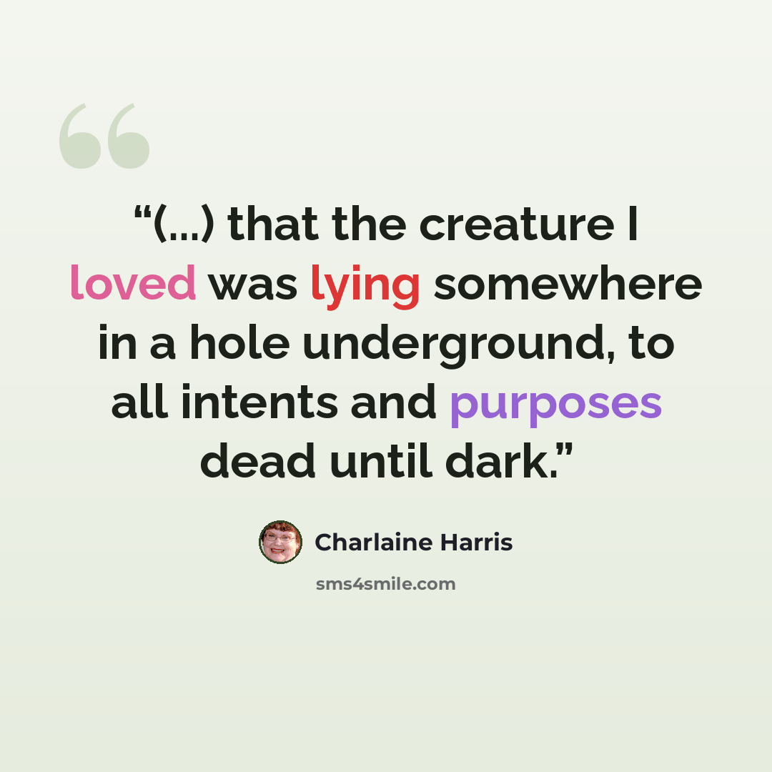 “(...) that the creature I loved was lying somewhere in a hole underground, to all intents and purposes dead until dark.” quote by Charlaine Harris