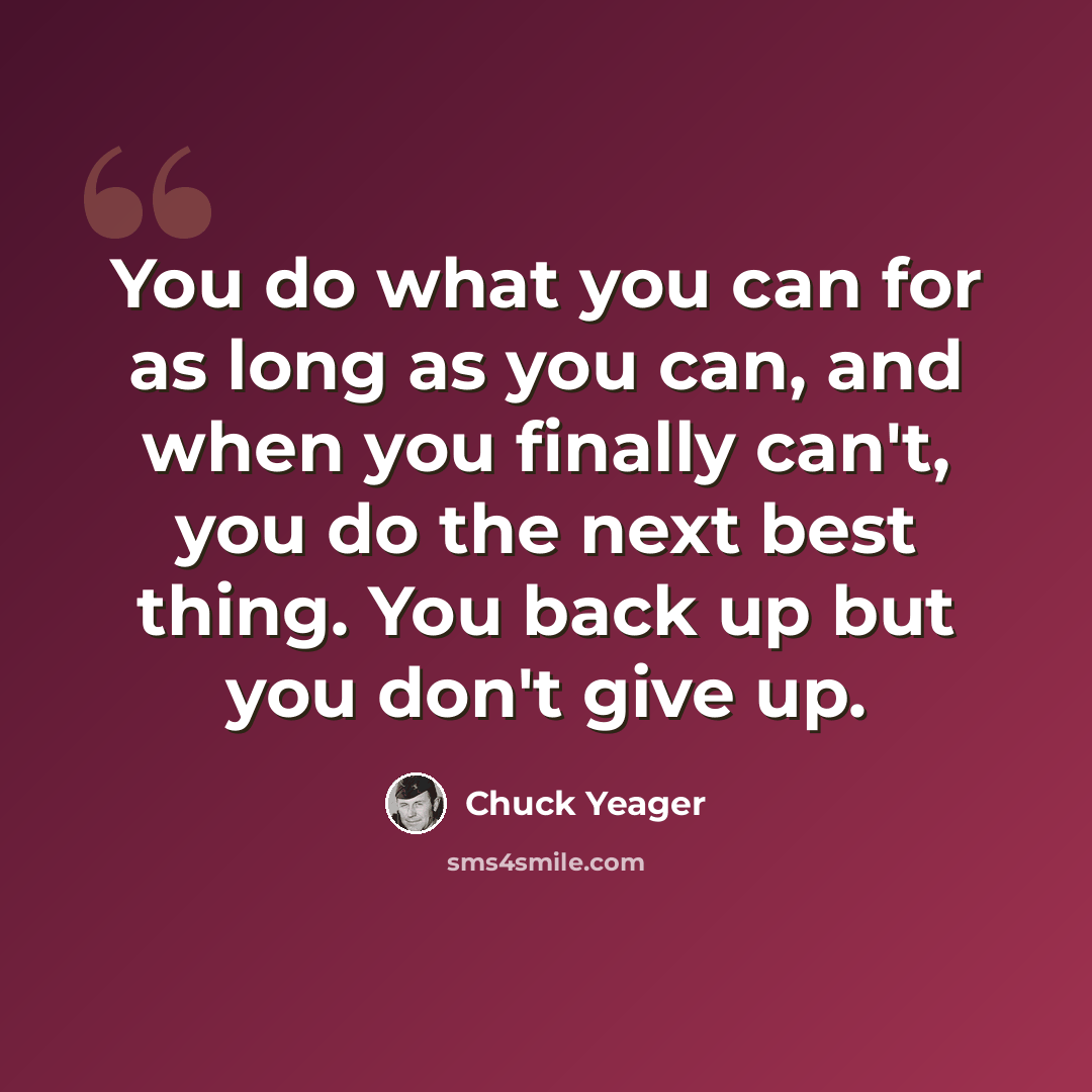 “You do what you can for as long as you can, and when you finally can't, you do the next best thing. You back up but you don't give up.” quote by Chuck Yeager