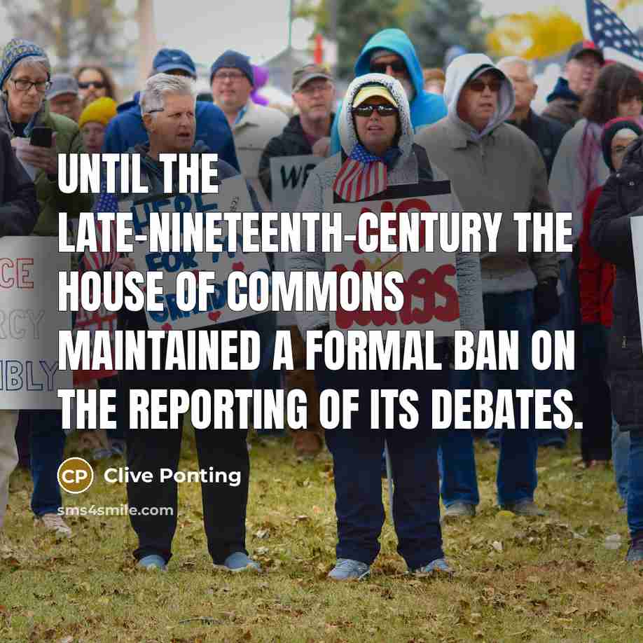 “Until the late-nineteenth-century the House of Commons maintained a formal ban on the reporting of its debates.” quote by Clive Ponting