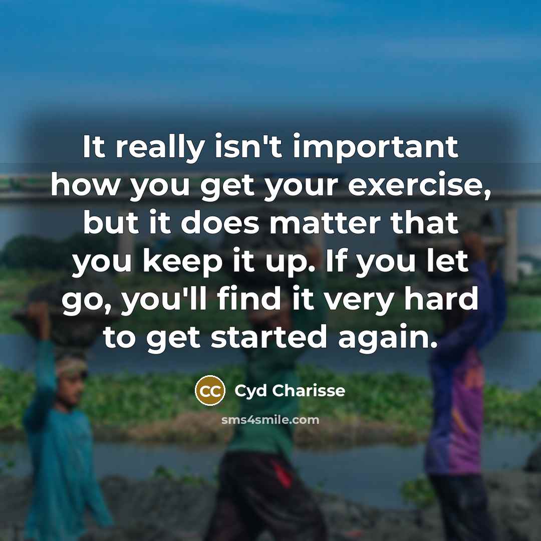 “It really isn't important how you get your exercise, but it does matter that you keep it up. If you let go, you'll find it very hard to get started again.” quote by Cyd Charisse