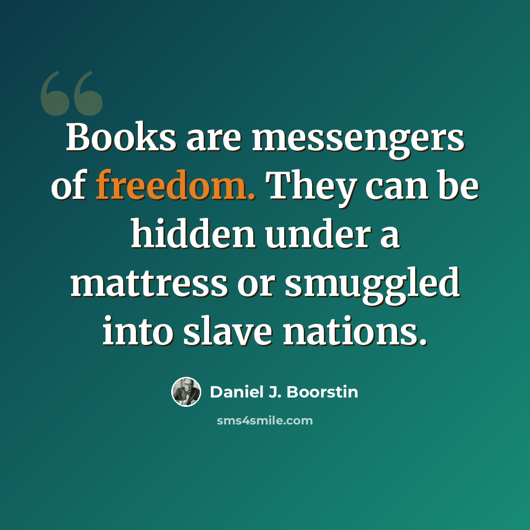 “Books are messengers of freedom. They can be hidden under a mattress or smuggled into slave nations.” quote by Daniel J. Boorstin