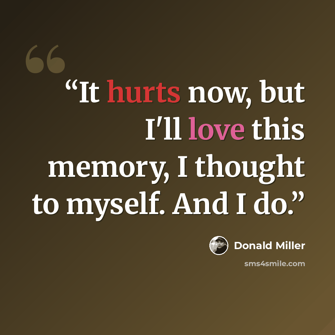 “It hurts now, but I'll love this memory, I thought to myself. And I do.” quote by Donald Miller