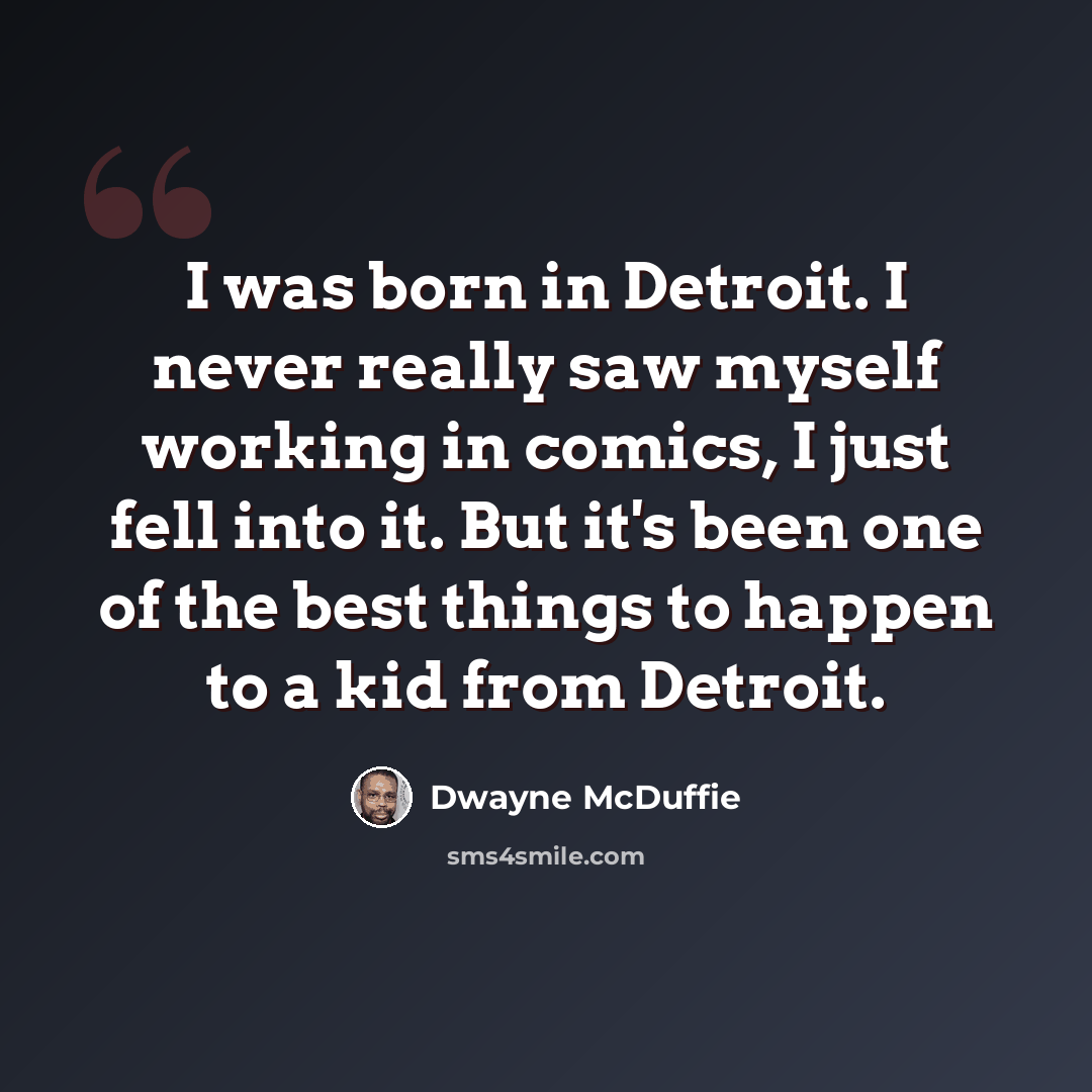 “I was born in Detroit. I never really saw myself working in comics, I just fell into it. But it's been one of the best things to happen to a kid from Detroit.” quote by Dwayne McDuffie