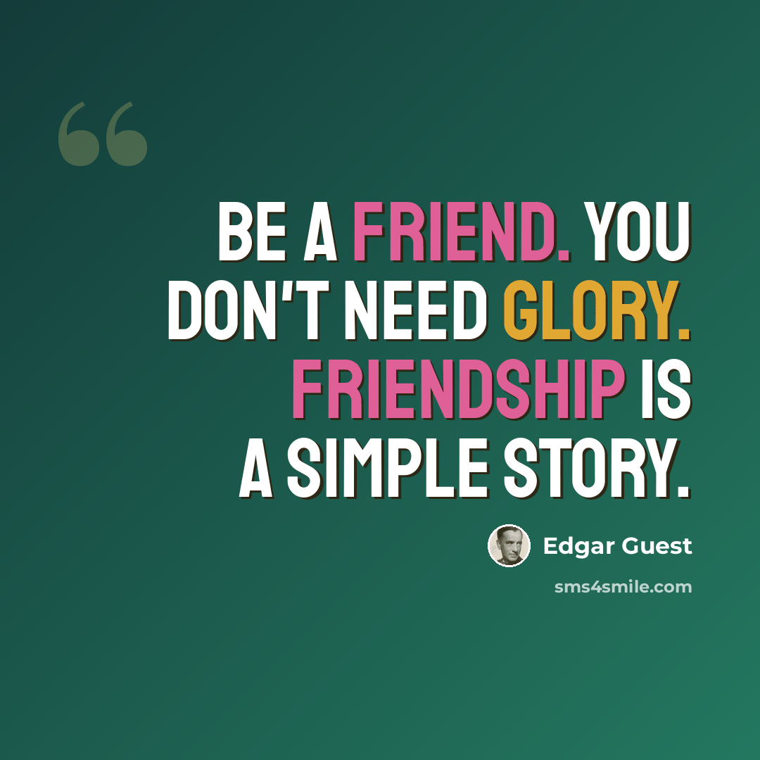 “Be a friend. You don't need glory. Friendship is a simple story.” quote by Edgar Guest