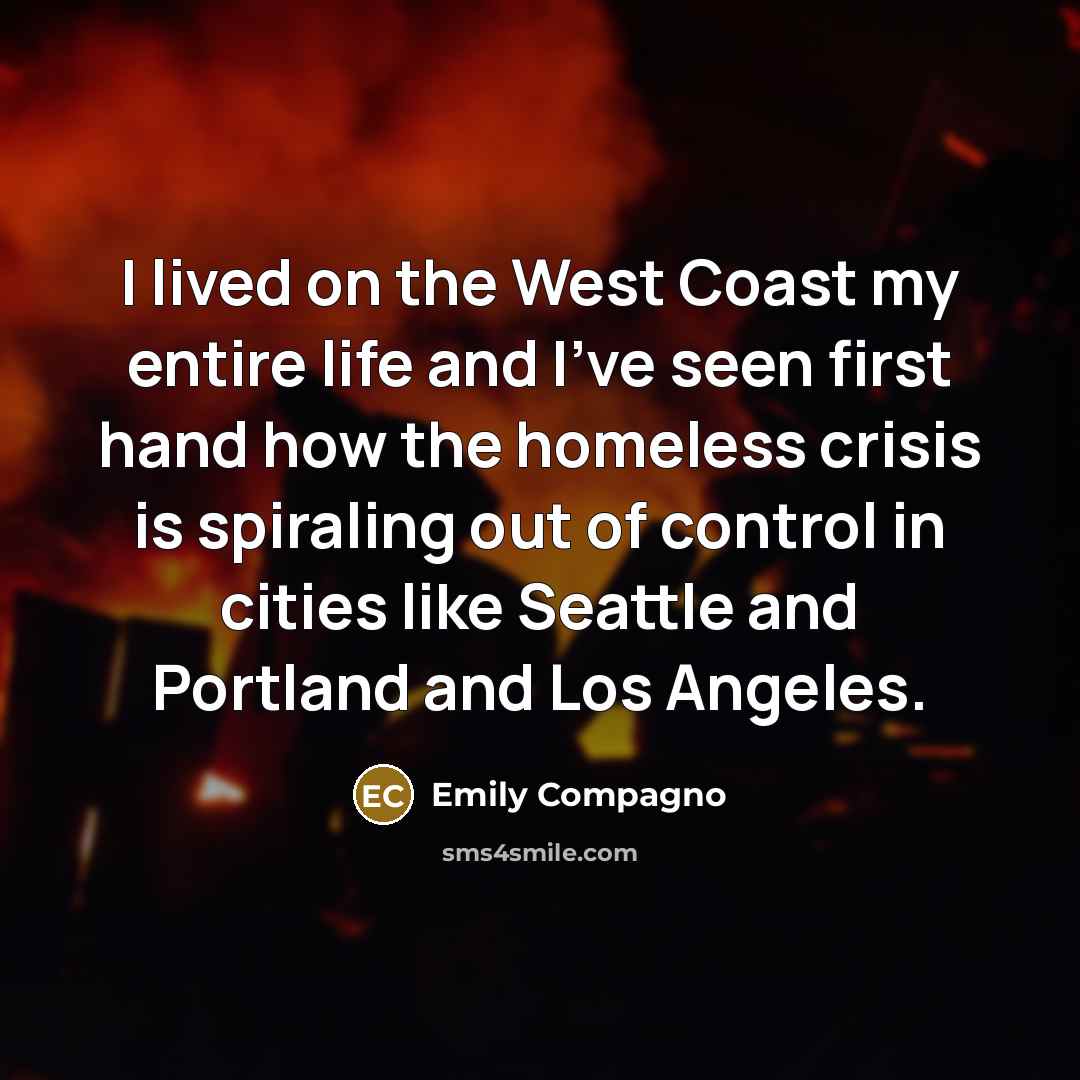 “I lived on the West Coast my entire life and I've seen first hand how the homeless crisis is spiraling out of control in cities like Seattle and Portland and Los Angeles.” quote by Emily Compagno
