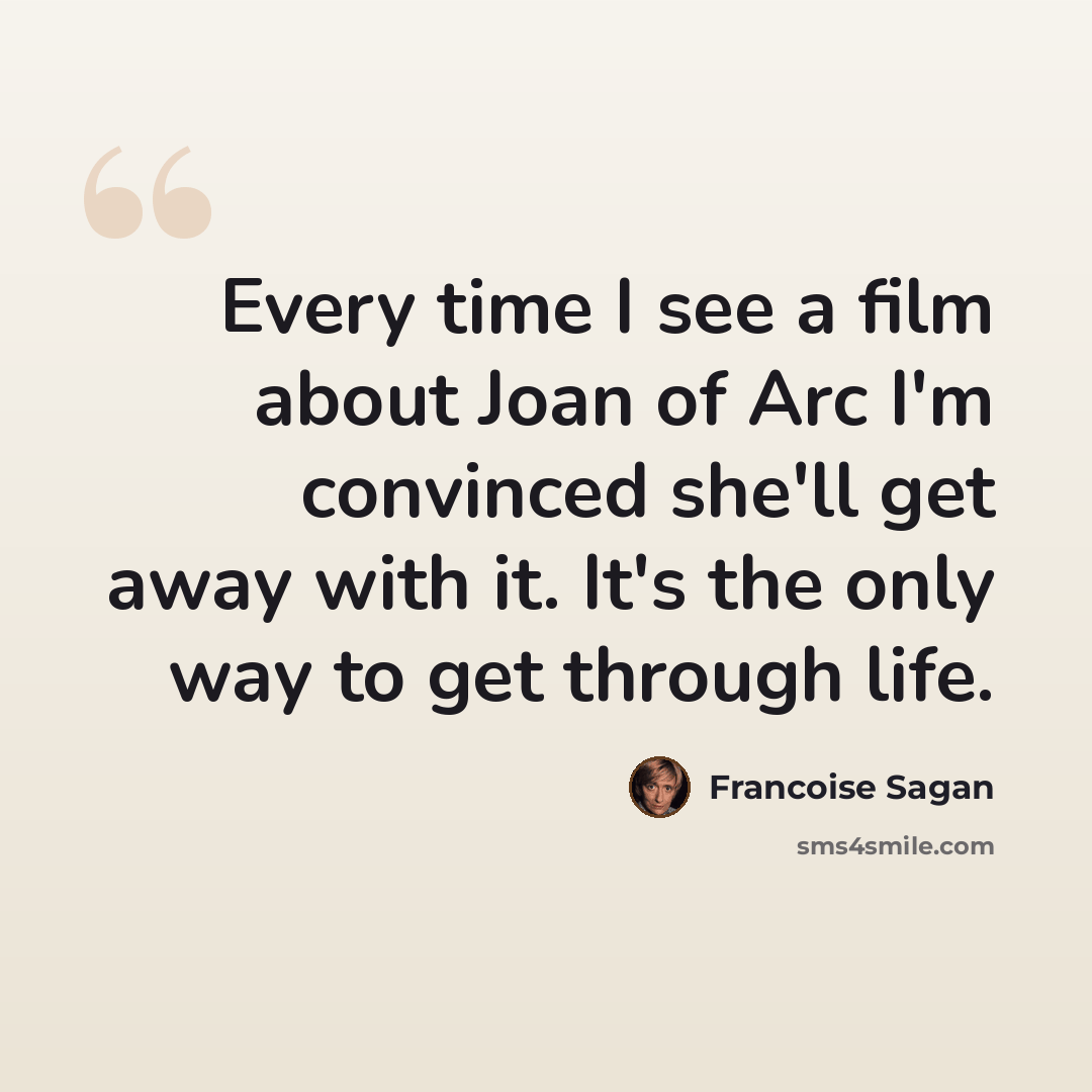 “Every time I see a film about Joan of Arc I'm convinced she'll get away with it. It's the only way to get through life.” quote by Francoise Sagan
