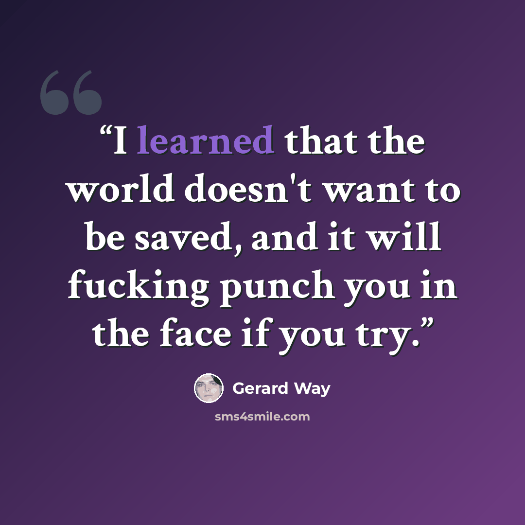 “I learned that the world doesn't want to be saved, and it will fucking punch you in the face if you try.” quote by Gerard Way