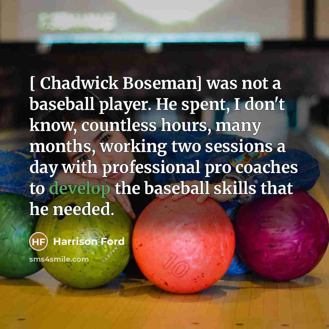 “[ Chadwick Boseman] was not a baseball player. He spent, I don't know, countless hours, many months, working two sessions a day with professional pro coaches to develop the baseball skills that he needed.” quote by Harrison Ford
