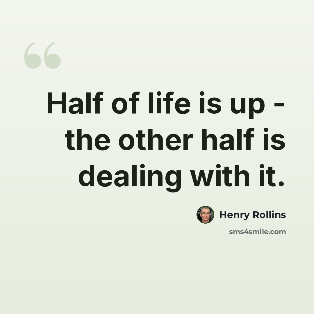 “Half of life is up - the other half is dealing with it.” quote by Henry Rollins