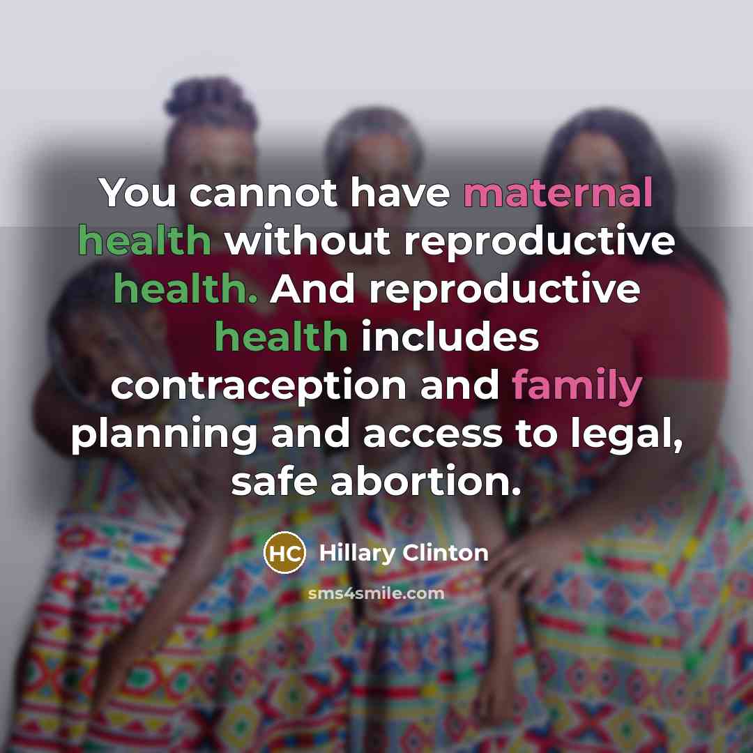 “You cannot have maternal health without reproductive health. And reproductive health includes contraception and family planning and access to legal, safe abortion.” quote by Hillary Clinton