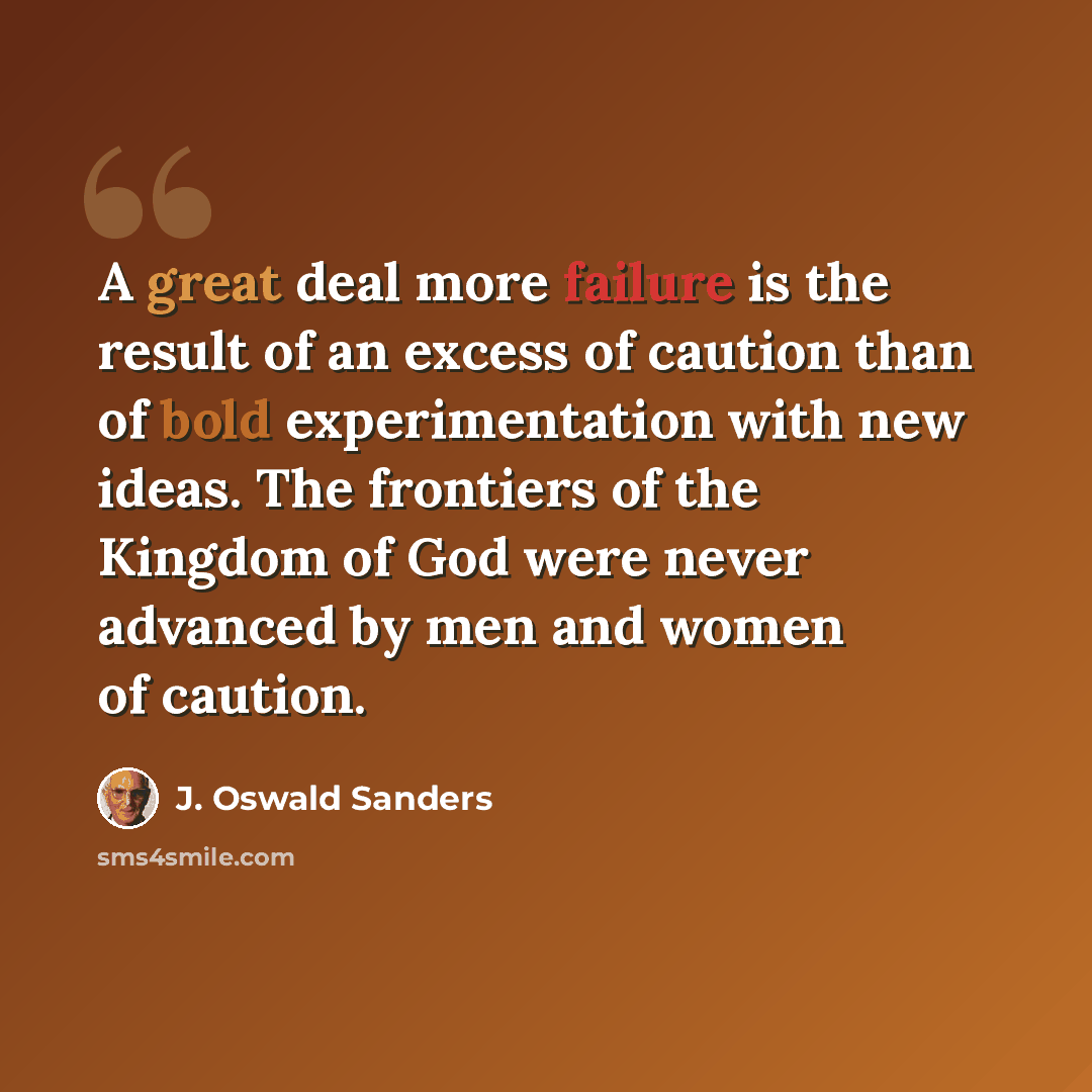 “A great deal more failure is the result of an excess of caution than of bold experimentation with new ideas. The frontiers of the Kingdom of God were never advanced by men and women of caution.” quote by J. Oswald Sanders